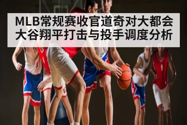 MLB常规赛收官道奇对大都会大谷翔平打击与投手调度分析