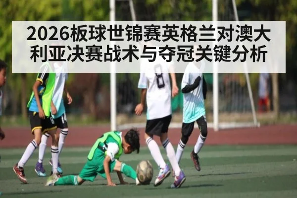 2026板球世锦赛英格兰对澳大利亚决赛战术与夺冠关键分析