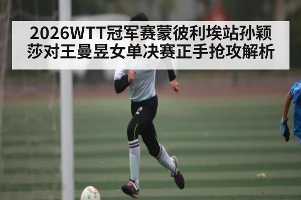 2026WTT冠军赛蒙彼利埃站孙颖莎对王曼昱女单决赛正手抢攻解析