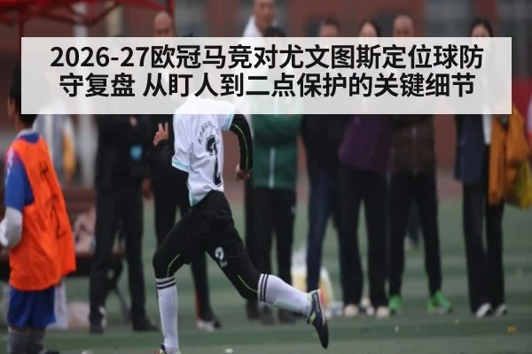 2026-27欧冠马竞对尤文图斯定位球防守复盘 从盯人到二点保护的关键细节