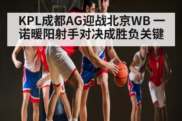 KPL成都AG迎战北京WB 一诺暖阳射手对决成胜负关键
