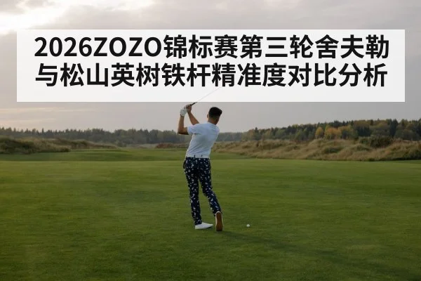 2026ZOZO锦标赛第三轮舍夫勒与松山英树铁杆精准度对比分析